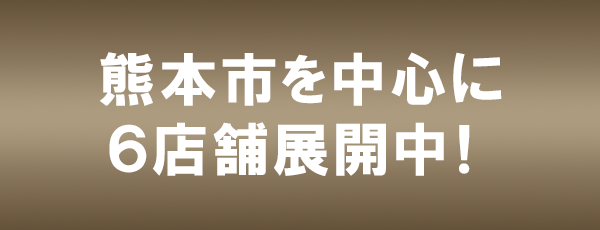 熊本市を中心に
6店舗展開中！